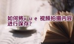 如何将vue视频拍摄内容进行保存？