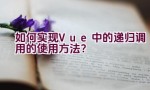 如何实现Vue中的递归调用的使用方法？