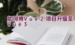 如何将Vue 2项目升级至Vue 3