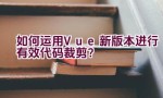 如何运用Vue新版本进行有效代码裁剪？