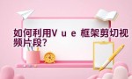 如何利用Vue框架剪切视频片段？