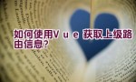 如何使用Vue获取上级路由信息？