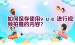 如何保存使用vue进行视频拍摄的内容？