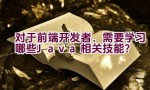 对于前端开发者，需要学习哪些Java相关技能？