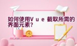 如何使用Vue截取所需的界面元素？