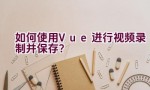 如何使用Vue进行视频录制并保存？