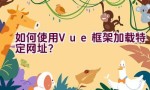 如何使用Vue框架加载特定网址？