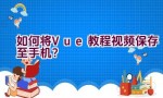 如何将Vue教程视频保存至手机？