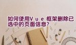 如何使用Vue框架删除已选中的页面信息？