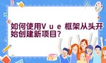 如何使用Vue框架从头开始创建新项目？