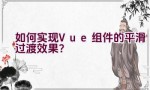 如何实现Vue组件的平滑过渡效果？