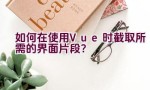 如何在使用Vue时截取所需的界面片段？