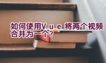 如何使用Vue将两个视频合并为一个？