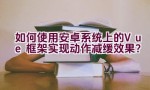 如何使用安卓系统上的Vue框架实现动作减缓效果？