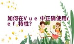 如何在Vue中正确使用ref特性？