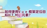 如何使用Vue框架定位目标HTML元素？