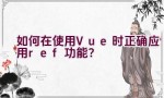 如何在使用Vue时正确应用ref功能？