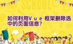 如何利用Vue框架删除选中的页面信息？