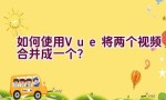 如何使用Vue将两个视频合并成一个？