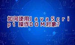 “如何使用JavaScript操作DOM对象？”