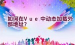 如何在Vue中动态加载外部地址？