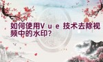 如何使用Vue技术去除视频中的水印？