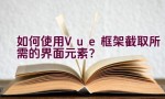 如何使用Vue框架截取所需的界面元素？