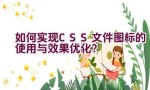 如何实现CSS文件图标的使用与效果优化？