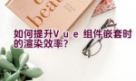 如何提升Vue组件嵌套时的渲染效率？