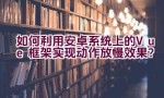 “如何利用安卓系统上的Vue框架实现动作放慢效果？”