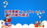 如何理解Vue Router的功能与用法