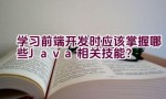 学习前端开发时应该掌握哪些Java相关技能？