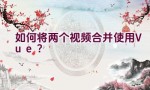 如何将两个视频合并使用Vue？