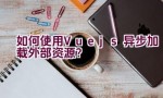 如何使用Vue.js异步加载外部资源？