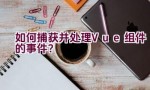 如何捕获并处理Vue组件的事件？