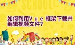 如何利用Vue框架下载并编辑视频文件？