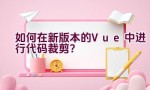 如何在新版本的Vue中进行代码裁剪？