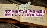 学习前端开发时应重点掌握哪些Java相关的技能？