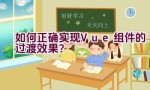 如何正确实现 Vue 组件的过渡效果？