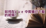 如何在Vue中剪辑已下载的视频？