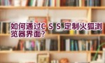 如何通过CSS定制火狐浏览器界面？