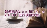 如何结合Vue和ThinkPHP进行项目开发？