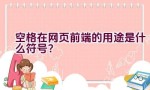 空格在网页前端的用途是什么符号？