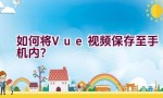 如何将Vue视频保存至手机内？