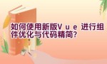 如何使用新版Vue进行组件优化与代码精简？