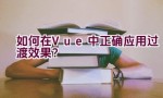 如何在Vue中正确应用过渡效果？