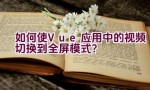 如何使Vue应用中的视频切换到全屏模式？