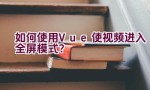 如何使用Vue使视频进入全屏模式？