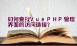 如何查找Vue PHP管理界面的访问链接？