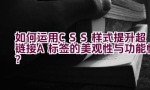 如何运用CSS样式提升超链接（A标签）的美观性与功能性？